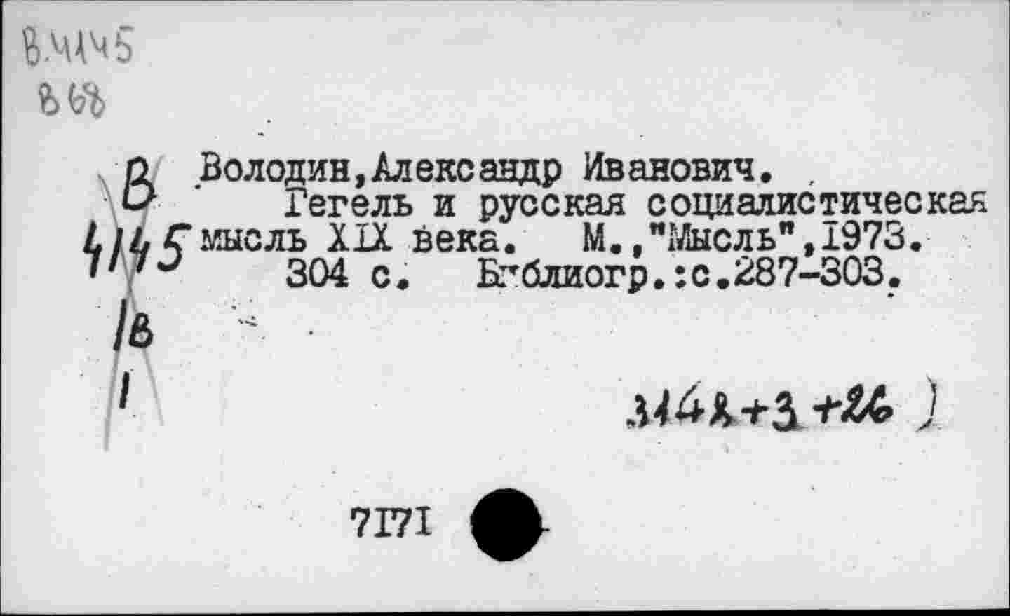 ﻿
мысль
Володин,Александр Иванович. ,
Гегель и русская социалистическая мысль XIX века. М.»"Мысль",1973.
304 с. Бгблиогр.:с.287-303.
лМЛ+5-г^ )
7Г71